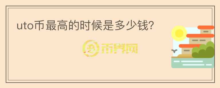 uto幣最高的時(shí)候是多少錢？