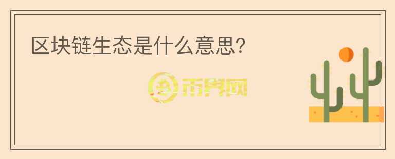 區(qū)塊鏈生態(tài)是什么意思？