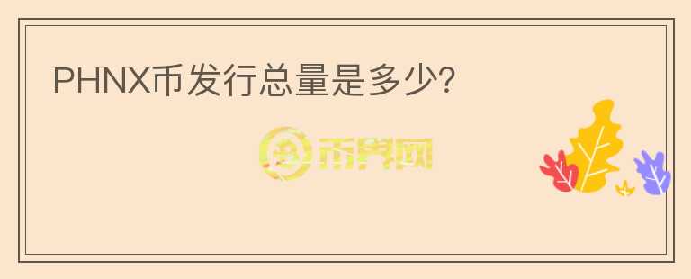 PHNX幣發(fā)行總量是多少？
