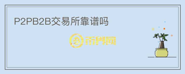 P2PB2B交易所靠譜嗎