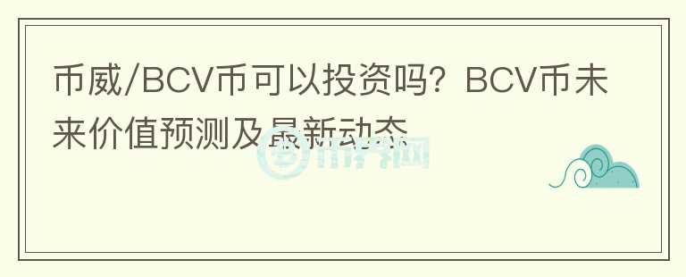 幣威/BCV幣可以投資嗎？BCV幣未來價(jià)值預(yù)測(cè)及最新動(dòng)態(tài)
