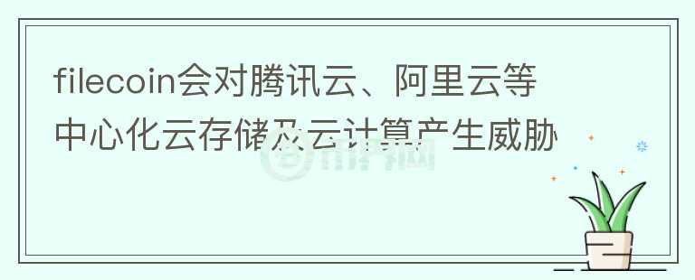 filecoin會對騰訊云、阿里云等中心化云存儲及云計算產(chǎn)生威脅嗎？
