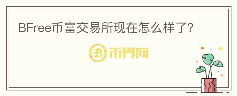 BFree幣富交易所現(xiàn)在怎么樣了？