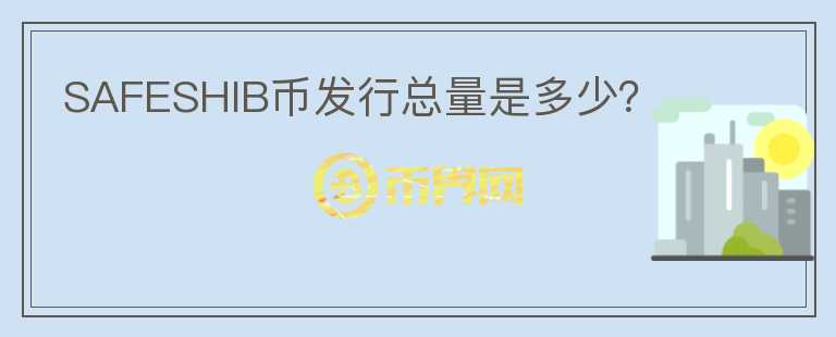 SAFESHIB幣發(fā)行總量是多少？