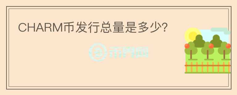 CHARM幣發(fā)行總量是多少？