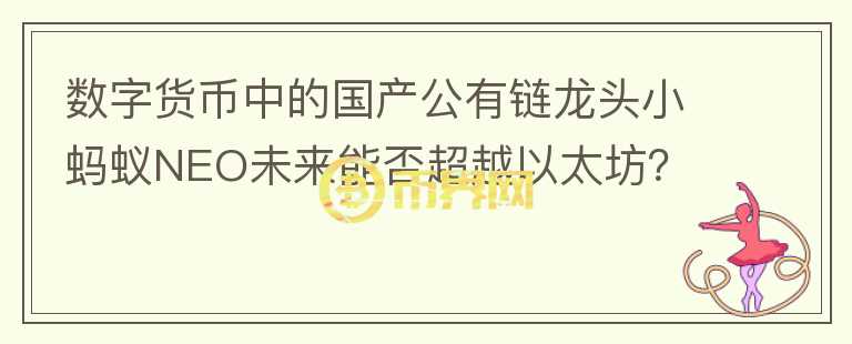 數(shù)字貨幣中的國(guó)產(chǎn)公有鏈龍頭小螞蟻NEO未來(lái)能否超越以太坊？