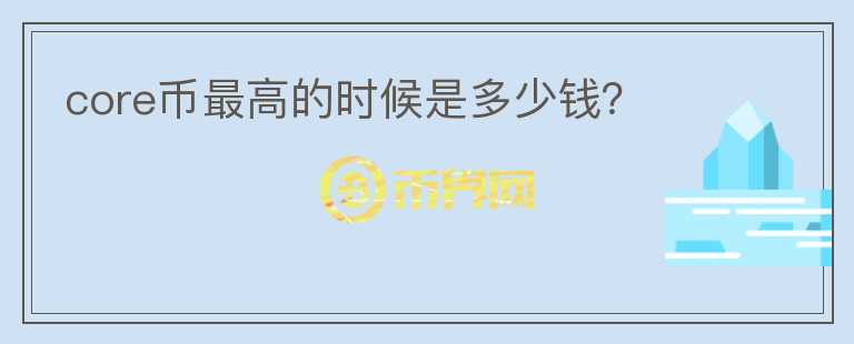 core幣最高的時候是多少錢？