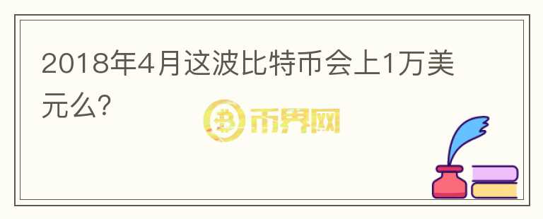 2018年4月這波比特幣會(huì)上1萬(wàn)美元么？