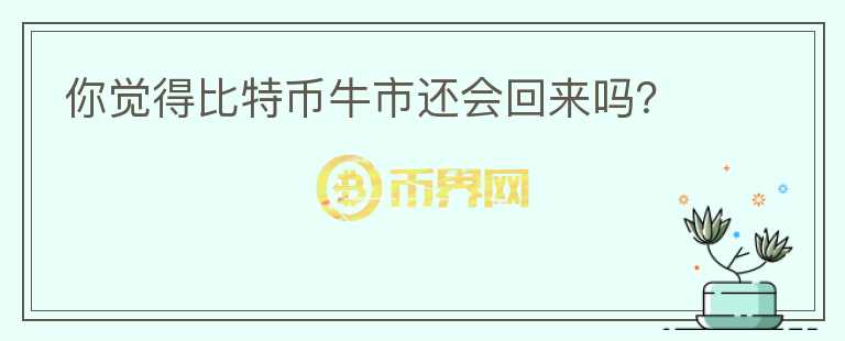 你覺(jué)得比特幣牛市還會(huì)回來(lái)嗎？