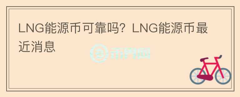 LNG能源幣可靠嗎？LNG能源幣最近消息