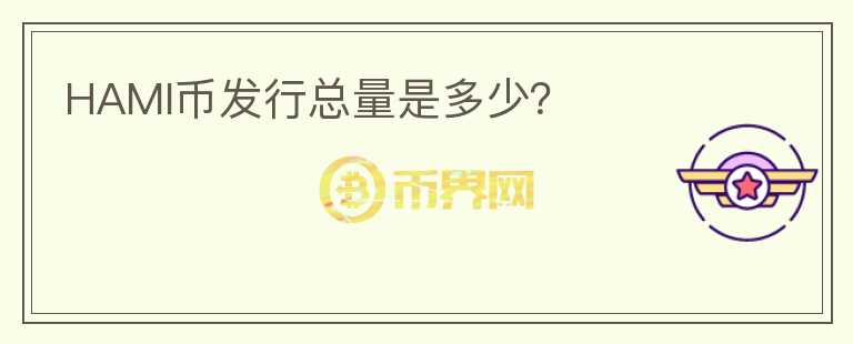 HAMI幣發(fā)行總量是多少？