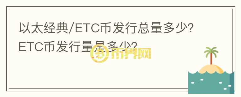 以太經(jīng)典/ETC幣發(fā)行總量多少？ETC幣發(fā)行量是多少？