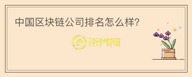 中國(guó)區(qū)塊鏈公司排名怎么樣？