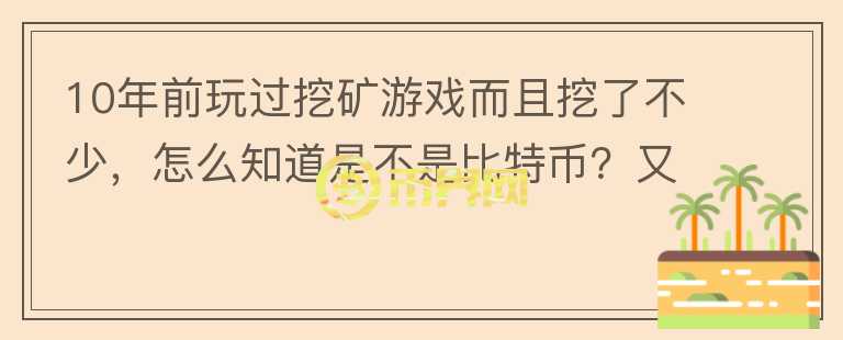 10年前玩過挖礦游戲而且挖了不少，怎么知道是不是比特幣？又如何找回？