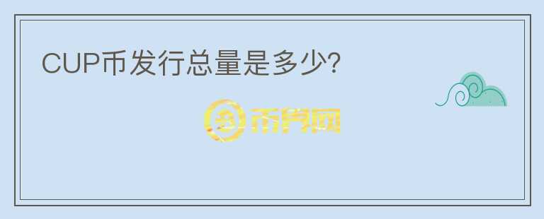CUP幣發(fā)行總量是多少？