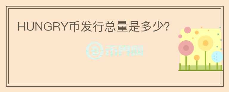 HUNGRY幣發(fā)行總量是多少？