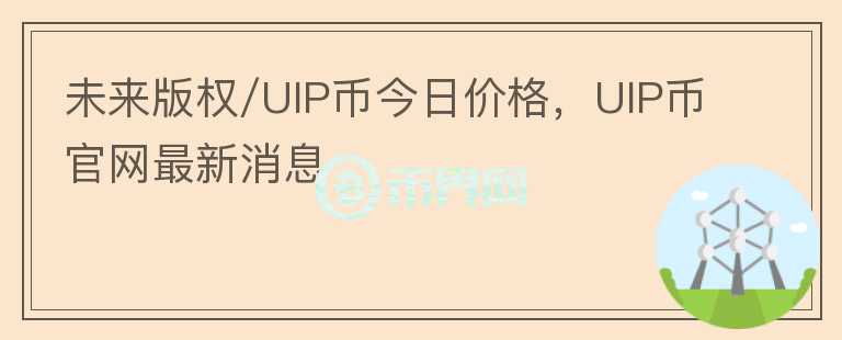 未來版權(quán)/UIP幣今日價格，UIP幣官網(wǎng)最新消息
