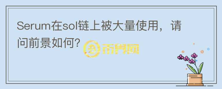 Serum在sol鏈上被大量使用，請(qǐng)問(wèn)前景如何？