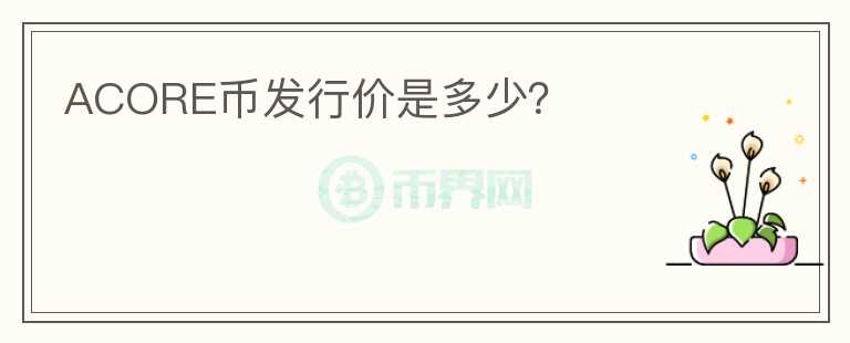 ACORE幣發(fā)行價(jià)是多少？