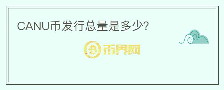 CANU幣發(fā)行總量是多少？