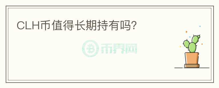 CLH幣值得長(zhǎng)期持有嗎？