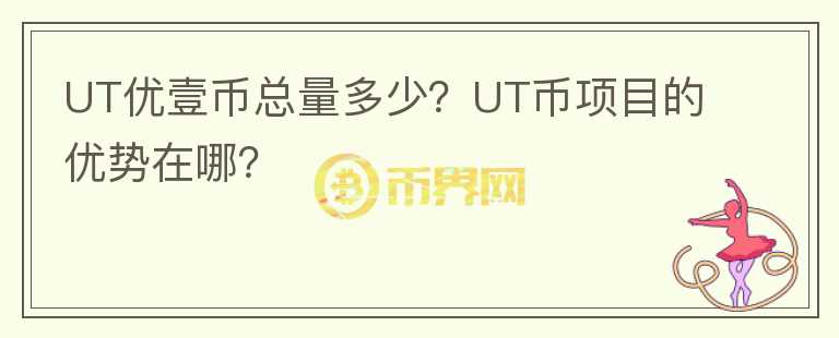 UT優(yōu)壹幣總量多少？UT幣項(xiàng)目的優(yōu)勢(shì)在哪？