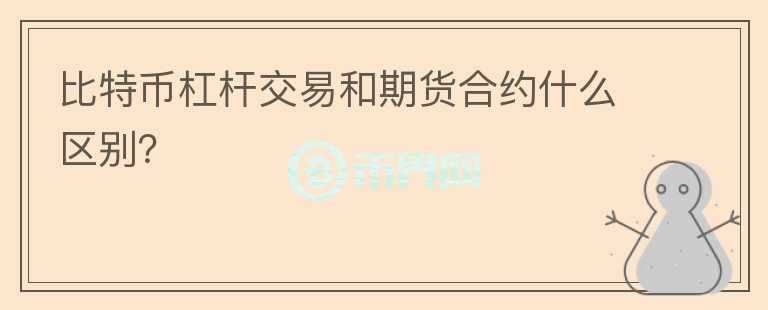比特幣杠桿交易和期貨合約什么區(qū)別？