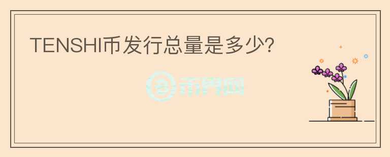 TENSHI幣發(fā)行總量是多少？