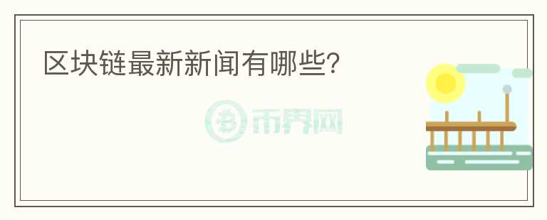 區(qū)塊鏈最新新聞有哪些？