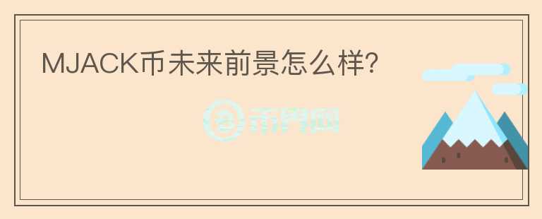 MJACK幣未來(lái)前景怎么樣？