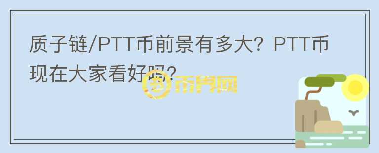 質(zhì)子鏈/PTT幣前景有多大？PTT幣現(xiàn)在大家看好嗎？