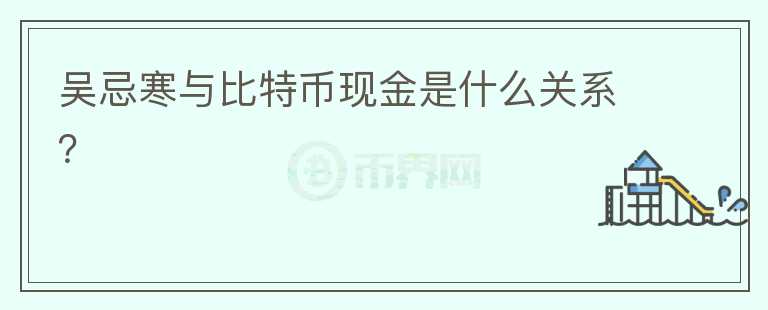 吳忌寒與比特幣現(xiàn)金是什么關(guān)系？