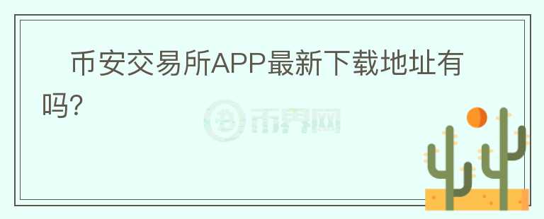 ?幣安交易所APP最新下載地址有嗎？