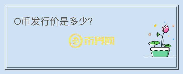 O幣發(fā)行價(jià)是多少？