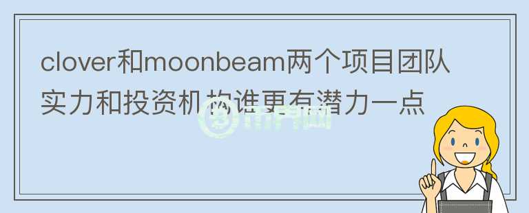 clover和moonbeam兩個(gè)項(xiàng)目團(tuán)隊(duì)實(shí)力和投資機(jī)構(gòu)誰(shuí)更有潛力一點(diǎn)