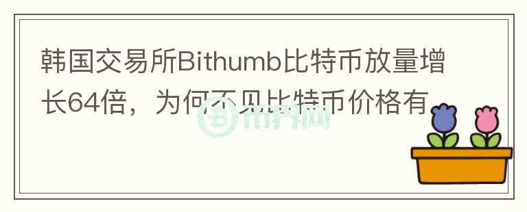 韓國交易所Bithumb比特幣放量增長64倍，為何不見比特幣價格有大波動？你怎么看？