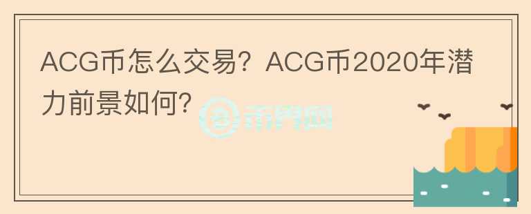 ACG幣怎么交易？ACG幣2020年潛力前景如何？