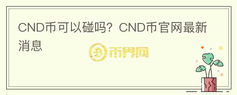 CND幣可以碰嗎？CND幣官網(wǎng)最新消息