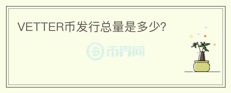 VETTER幣發(fā)行總量是多少？