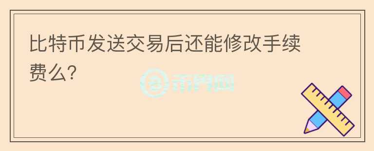 比特幣發(fā)送交易后還能修改手續(xù)費么？