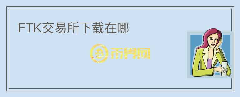 FTK交易所下載在哪