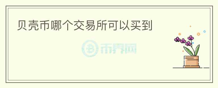 貝殼幣哪個(gè)交易所可以買(mǎi)到