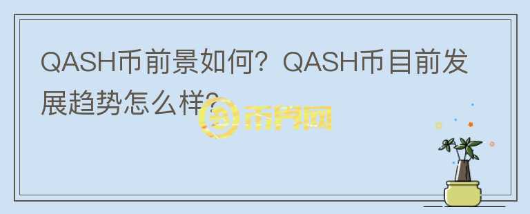 QASH幣前景如何？QASH幣目前發(fā)展趨勢(shì)怎么樣？