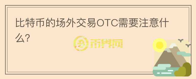 比特幣的場(chǎng)外交易OTC需要注意什么？