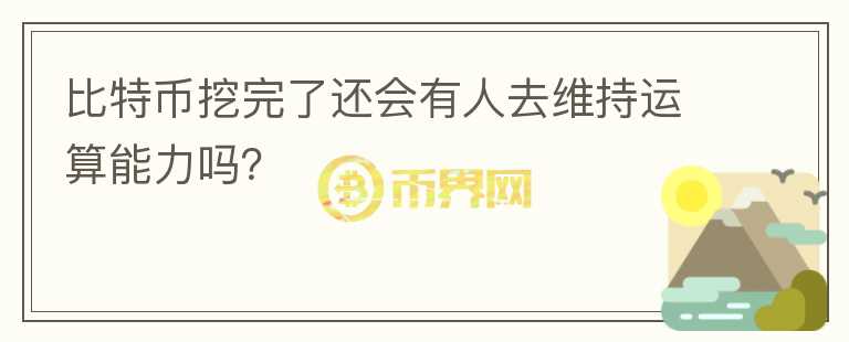 比特幣挖完了還會(huì)有人去維持運(yùn)算能力嗎？