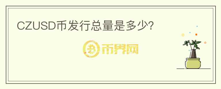 CZUSD幣發(fā)行總量是多少？