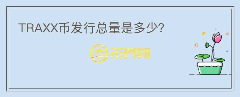 TRAXX幣發(fā)行總量是多少？