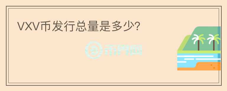 VXV幣發(fā)行總量是多少?