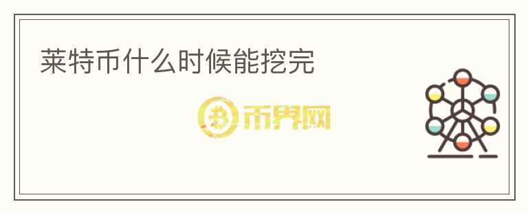 萊特幣什么時候能挖完