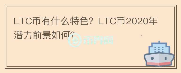 LTC幣有什么特色？LTC幣2020年潛力前景如何？